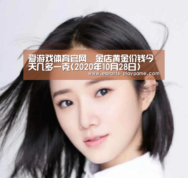 爱游戏体育官网_
金店黄金价钱今天几多一克(2020年10月28日)(图1) 爱游戏官方入口