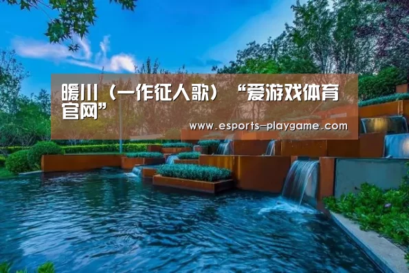 暖川(一作征人歌)“爱游戏体育官网”(图1) 爱游戏棋牌