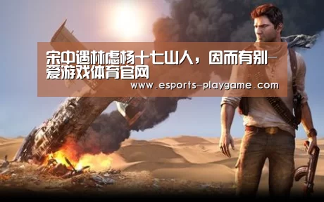 宋中遇林虑杨十七山人,因而有别-爱游戏体育官网(图1) 爱游戏棋牌