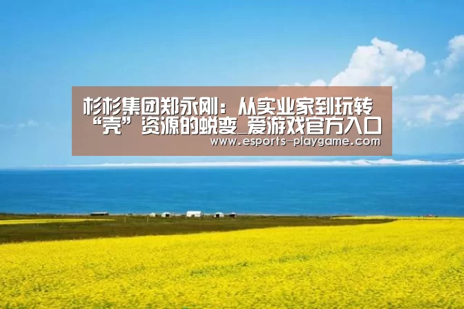 杉杉集团郑永刚:从实业家到玩转“壳”资源的蜕变_爱游戏官方入口(图1) 爱游戏体育官网